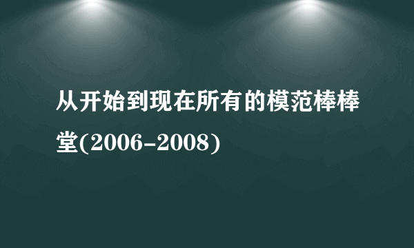 从开始到现在所有的模范棒棒堂(2006-2008)