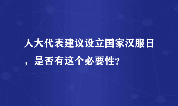 人大代表建议设立国家汉服日，是否有这个必要性？