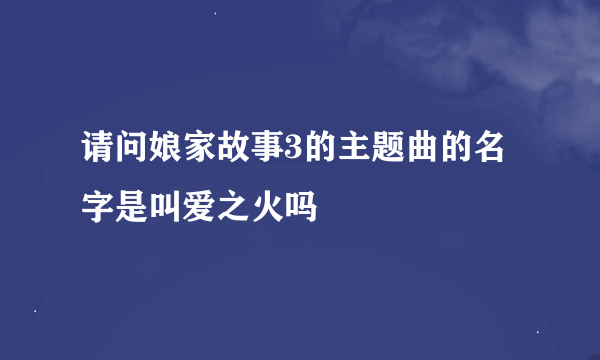 请问娘家故事3的主题曲的名字是叫爱之火吗