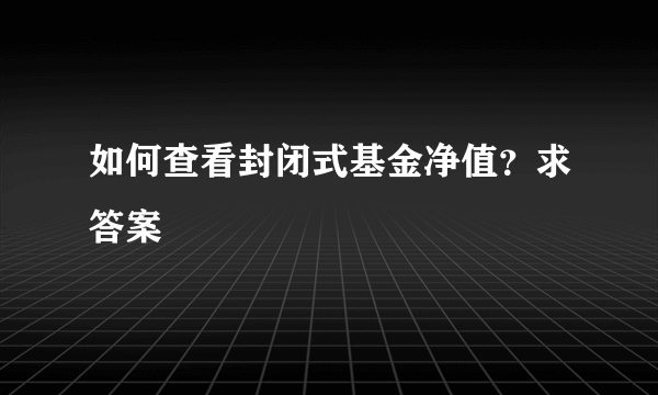 如何查看封闭式基金净值？求答案