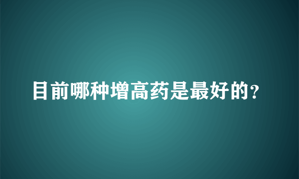 目前哪种增高药是最好的？