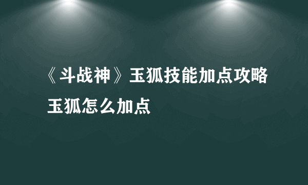 《斗战神》玉狐技能加点攻略 玉狐怎么加点