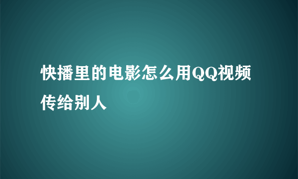 快播里的电影怎么用QQ视频传给别人