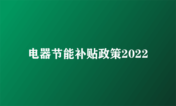 电器节能补贴政策2022