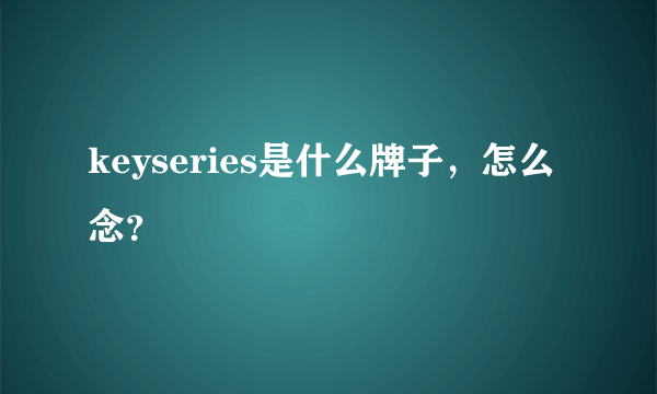 keyseries是什么牌子，怎么念？