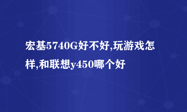 宏基5740G好不好,玩游戏怎样,和联想y450哪个好