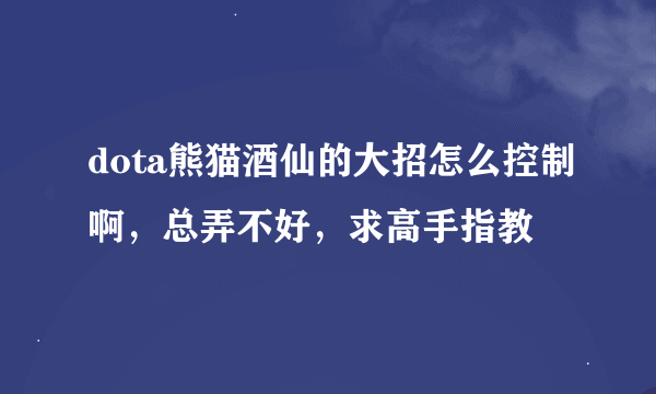 dota熊猫酒仙的大招怎么控制啊，总弄不好，求高手指教