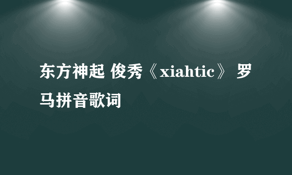 东方神起 俊秀《xiahtic》 罗马拼音歌词