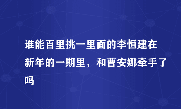 谁能百里挑一里面的李恒建在新年的一期里，和曹安娜牵手了吗