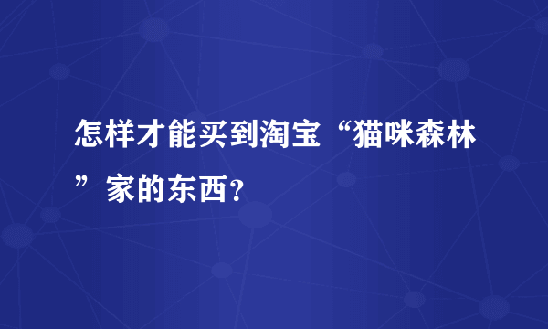 怎样才能买到淘宝“猫咪森林”家的东西？