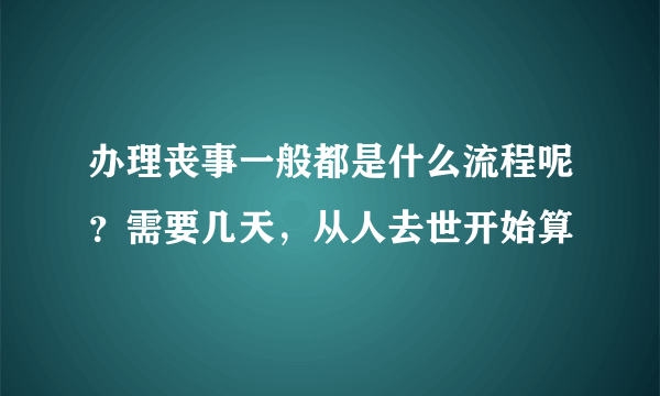 办理丧事一般都是什么流程呢？需要几天，从人去世开始算