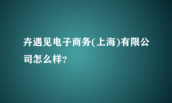 卉遇见电子商务(上海)有限公司怎么样？