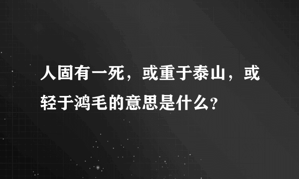 人固有一死，或重于泰山，或轻于鸿毛的意思是什么？