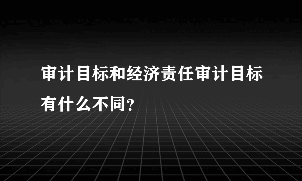 审计目标和经济责任审计目标有什么不同？