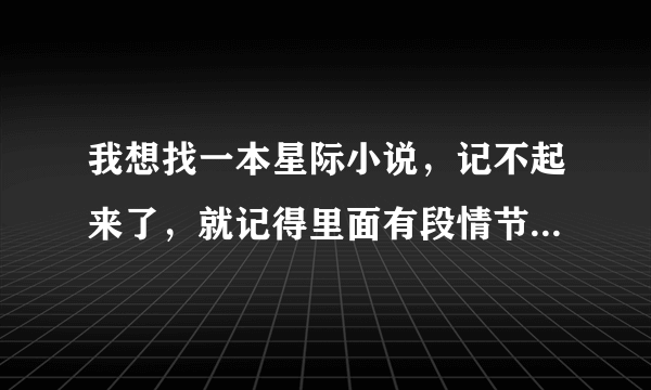 我想找一本星际小说，记不起来了，就记得里面有段情节，男主掉到刀锋女王的进化池