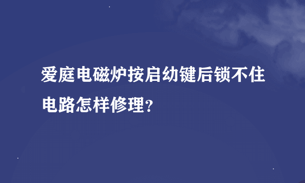 爱庭电磁炉按启幼键后锁不住电路怎样修理？