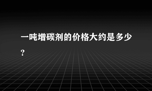 一吨增碳剂的价格大约是多少？