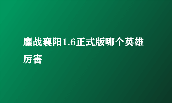 鏖战襄阳1.6正式版哪个英雄厉害