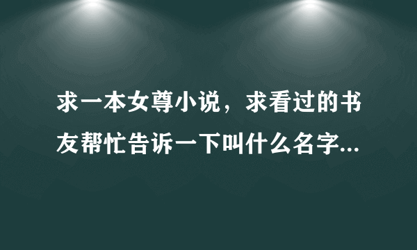 求一本女尊小说，求看过的书友帮忙告诉一下叫什么名字。我记得大概是这样的：女主是女皇，有很多夫君，大