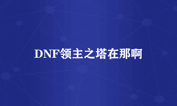 DNF领主之塔在那啊