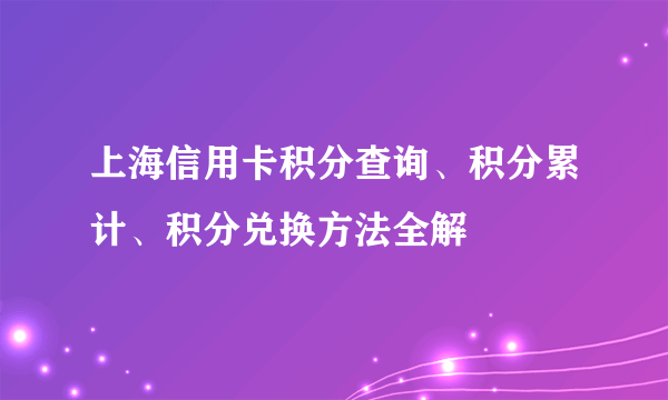 上海信用卡积分查询、积分累计、积分兑换方法全解