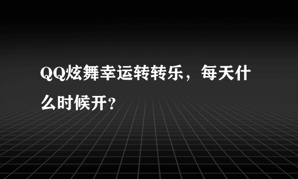 QQ炫舞幸运转转乐，每天什么时候开？