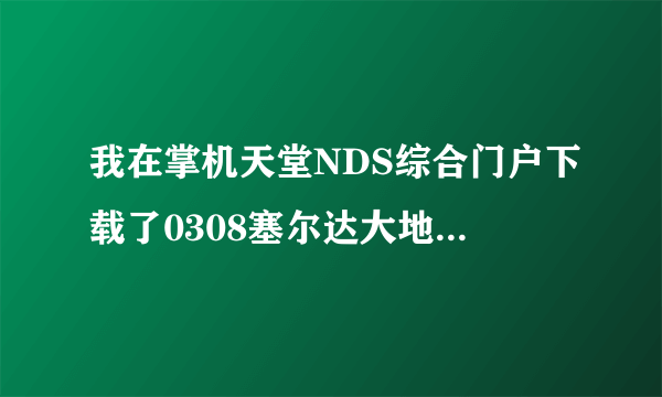 我在掌机天堂NDS综合门户下载了0308塞尔达大地的汽笛来玩,可怎么老是一打开游戏一显示汉化组名称后就听了