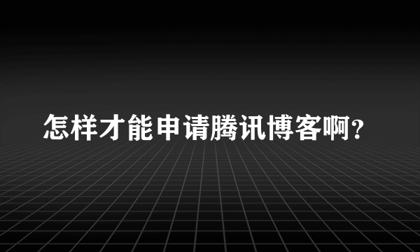 怎样才能申请腾讯博客啊？