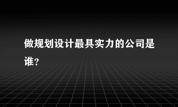 做规划设计最具实力的公司是谁？