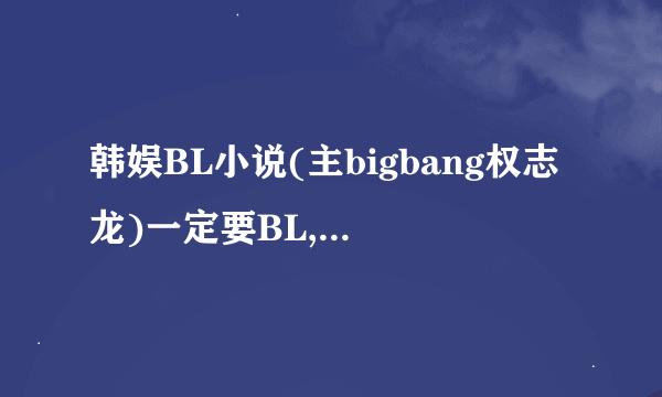 韩娱BL小说(主bigbang权志龙)一定要BL,要穿越或重生,(如果实在没有的话,就不要穿越或重生,但一定要BL,...