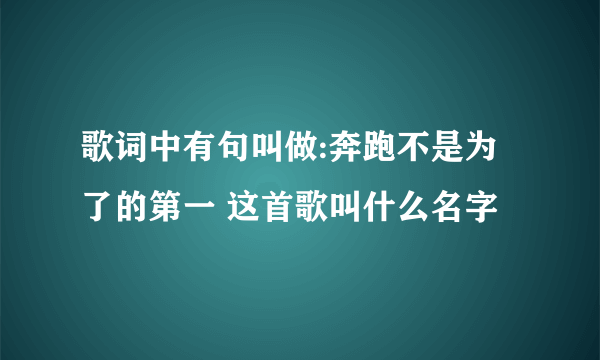 歌词中有句叫做:奔跑不是为了的第一 这首歌叫什么名字