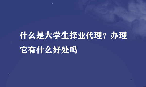 什么是大学生择业代理？办理它有什么好处吗