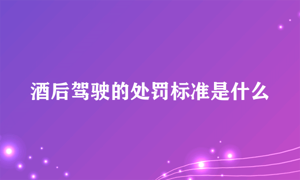 酒后驾驶的处罚标准是什么