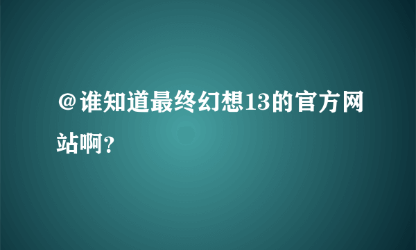 ＠谁知道最终幻想13的官方网站啊？