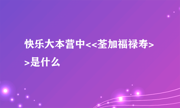 快乐大本营中<<荃加福禄寿>>是什么