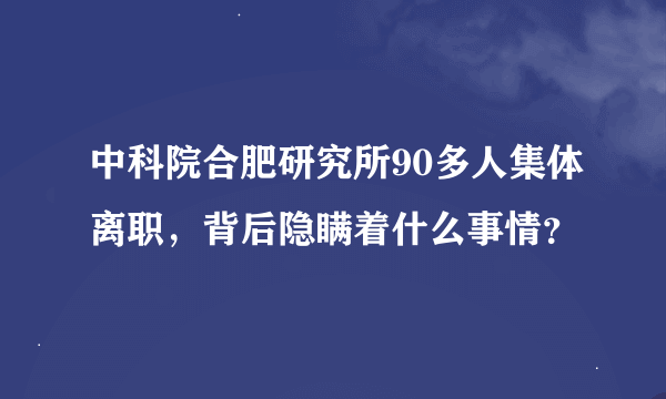 中科院合肥研究所90多人集体离职，背后隐瞒着什么事情？