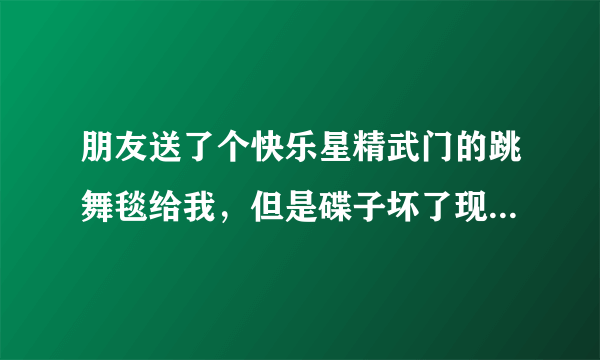 朋友送了个快乐星精武门的跳舞毯给我，但是碟子坏了现在，需要个跳舞毯驱动程序，请问哈大家我该怎么办？