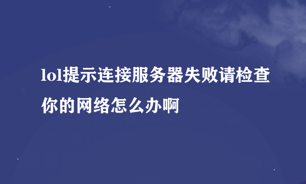 lol提示连接服务器失败请检查你的网络怎么办啊