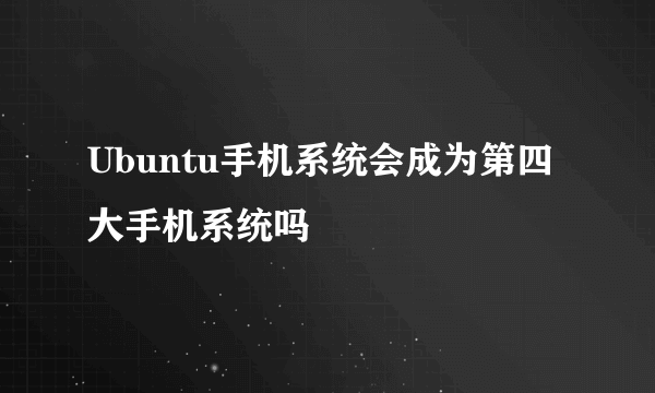 Ubuntu手机系统会成为第四大手机系统吗