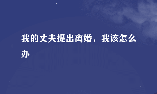 我的丈夫提出离婚，我该怎么办