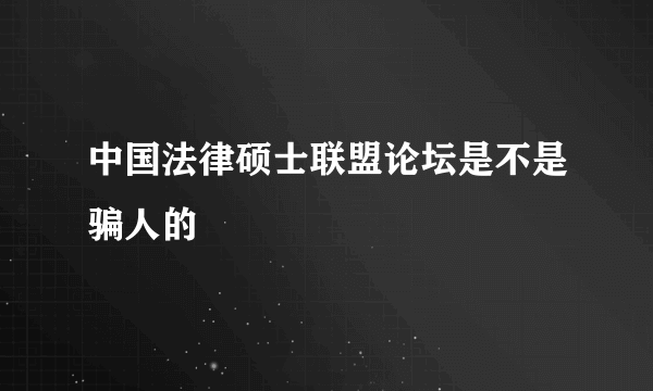 中国法律硕士联盟论坛是不是骗人的