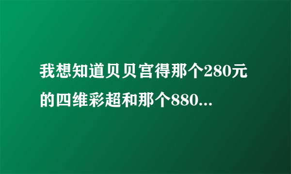 我想知道贝贝宫得那个280元的四维彩超和那个880元的四维彩超有什么区别呢