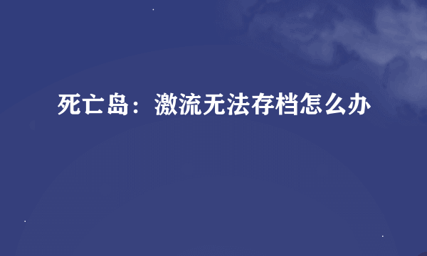 死亡岛：激流无法存档怎么办