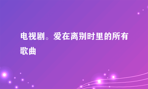 电视剧。爱在离别时里的所有歌曲