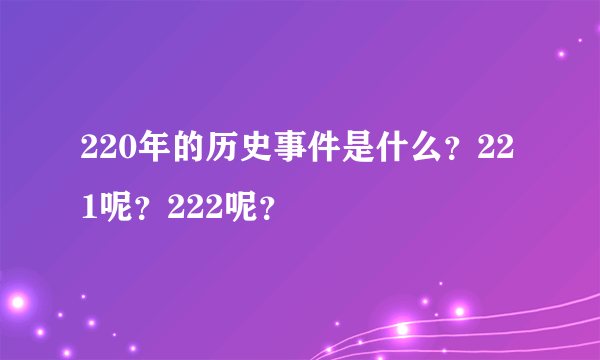 220年的历史事件是什么？221呢？222呢？