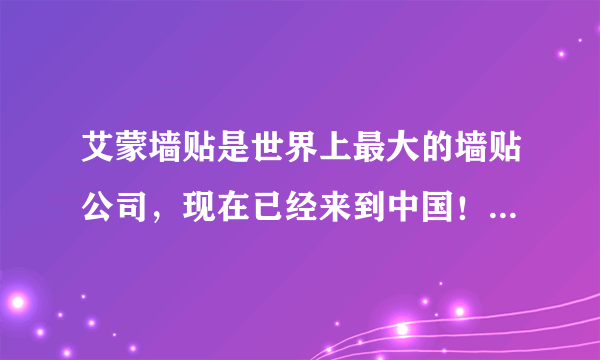 艾蒙墙贴是世界上最大的墙贴公司，现在已经来到中国！！！!和我们比，其他墙贴都是垃圾，都是骗子来的