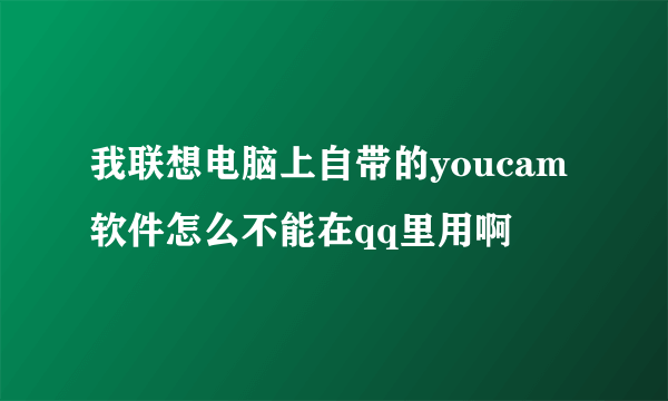 我联想电脑上自带的youcam软件怎么不能在qq里用啊