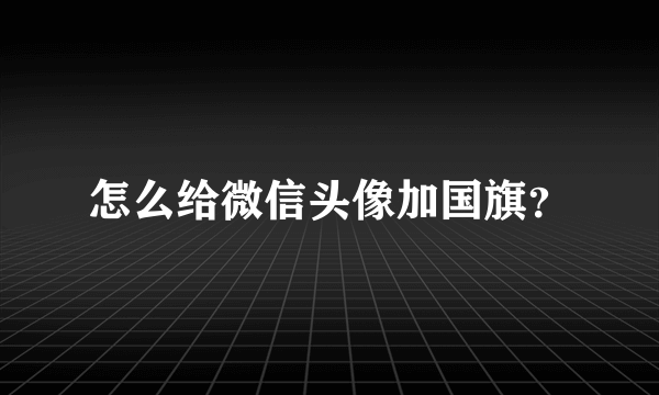 怎么给微信头像加国旗？