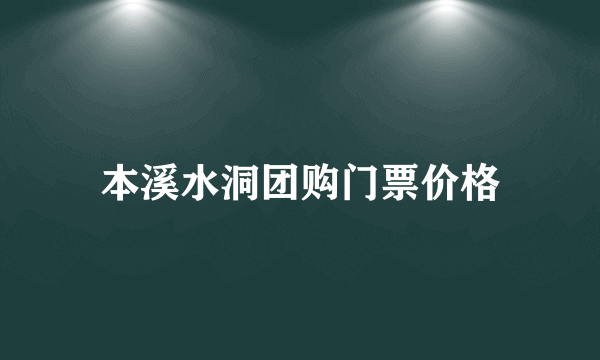 本溪水洞团购门票价格