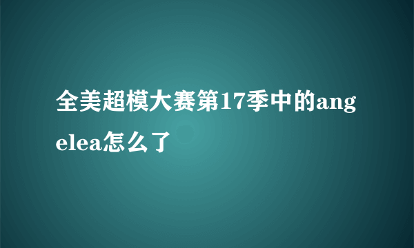 全美超模大赛第17季中的angelea怎么了